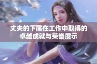 丈夫的下属在工作中取得的卓越成就与荣誉展示