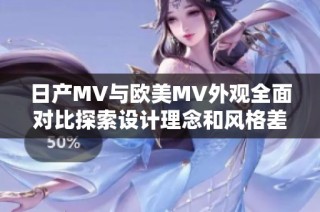 日产MV与欧美MV外观全面对比探索设计理念和风格差异