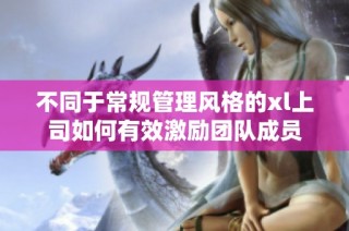 不同于常规管理风格的xl上司如何有效激励团队成员