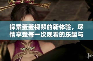 探索羞羞视频的新体验，尽情享受每一次观看的乐趣与惊喜