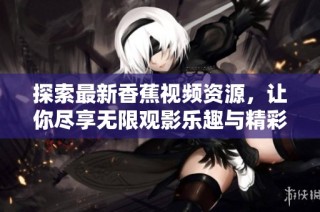 探索最新香蕉视频资源，让你尽享无限观影乐趣与精彩内容