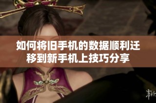如何将旧手机的数据顺利迁移到新手机上技巧分享