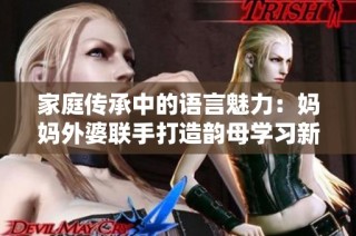 家庭传承中的语言魅力：妈妈外婆联手打造韵母学习新方法