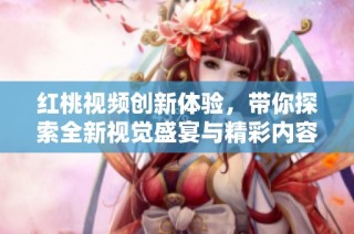 红桃视频创新体验，带你探索全新视觉盛宴与精彩内容