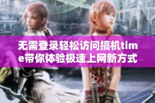 无需登录轻松访问搞机time带你体验极速上网新方式