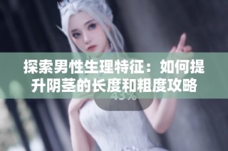 探索男性生理特征：如何提升阴茎的长度和粗度攻略