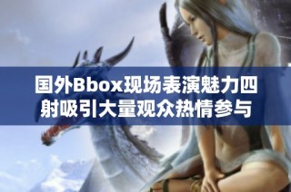 国外Bbox现场表演魅力四射吸引大量观众热情参与