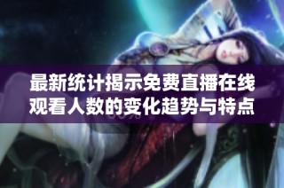 最新统计揭示免费直播在线观看人数的变化趋势与特点