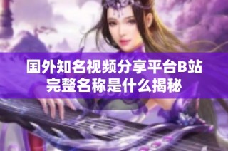 国外知名视频分享平台B站完整名称是什么揭秘