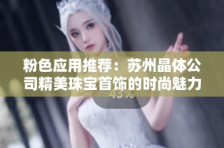 粉色应用推荐：苏州晶体公司精美珠宝首饰的时尚魅力大揭秘