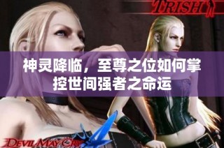 神灵降临，至尊之位如何掌控世间强者之命运