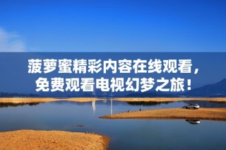 菠萝蜜精彩内容在线观看，免费观看电视幻梦之旅！