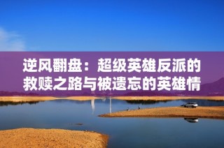 逆风翻盘：超级英雄反派的救赎之路与被遗忘的英雄情怀