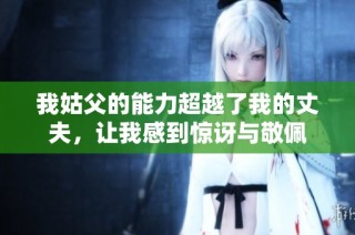我姑父的能力超越了我的丈夫，让我感到惊讶与敬佩