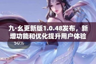 九·幺更新版1.0.48发布，新增功能和优化提升用户体验
