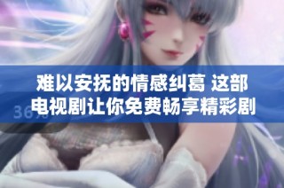 难以安抚的情感纠葛 这部电视剧让你免费畅享精彩剧情