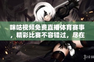 咪咕视频免费直播体育赛事，精彩比赛不容错过，尽在掌握之中