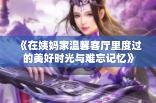 《在姨妈家温馨客厅里度过的美好时光与难忘记忆》