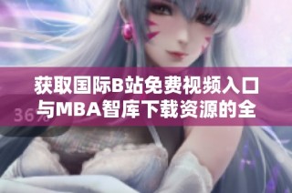 获取国际B站免费视频入口与MBA智库下载资源的全面指南
