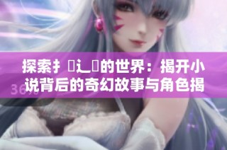 探索扌喿辶畐的世界：揭开小说背后的奇幻故事与角色揭秘