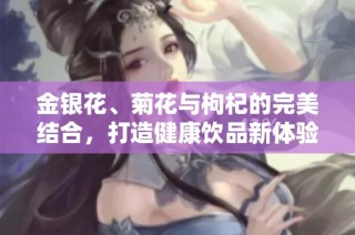 金银花、菊花与枸杞的完美结合，打造健康饮品新体验