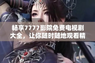 畅享7777影院免费电视剧大全，让你随时随地观看精彩剧集