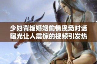 少妇背叛婚姻偷情现场对话曝光让人震惊的视频引发热议