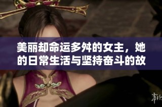 美丽却命运多舛的女主，她的日常生活与坚持奋斗的故事