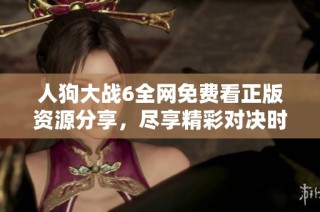 人狗大战6全网免费看正版资源分享，尽享精彩对决时刻