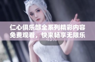 仁心俱乐部全系列精彩内容免费观看，快来畅享无限乐趣吧