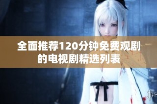 全面推荐120分钟免费观剧的电视剧精选列表
