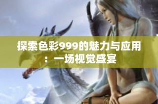 探索色彩999的魅力与应用：一场视觉盛宴