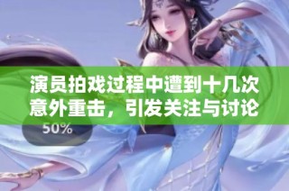 演员拍戏过程中遭到十几次意外重击，引发关注与讨论
