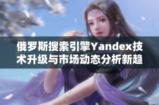 俄罗斯搜索引擎Yandex技术升级与市场动态分析新趋势