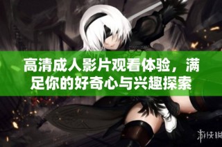 高清成人影片观看体验，满足你的好奇心与兴趣探索