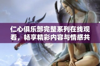 仁心俱乐部完整系列在线观看，畅享精彩内容与情感共鸣