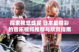探索视觉盛宴 日本最精彩的音乐视频推荐与欣赏指南