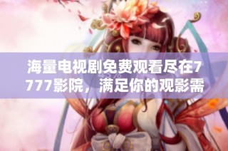 海量电视剧免费观看尽在7777影院，满足你的观影需求！