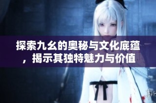 探索九幺的奥秘与文化底蕴，揭示其独特魅力与价值