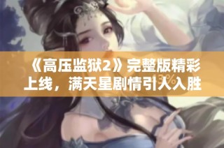 《高压监狱2》完整版精彩上线，满天星剧情引人入胜不容错过