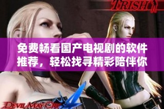免费畅看国产电视剧的软件推荐，轻松找寻精彩陪伴你每一天