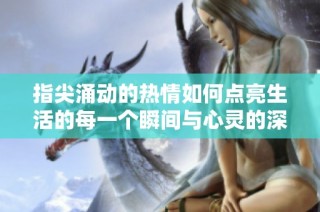 指尖涌动的热情如何点亮生活的每一个瞬间与心灵的深处