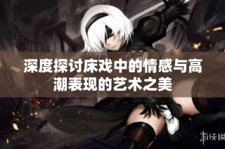 深度探讨床戏中的情感与高潮表现的艺术之美