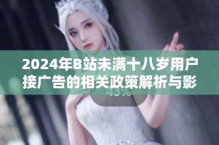 2024年B站未满十八岁用户接广告的相关政策解析与影响