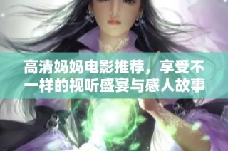 高清妈妈电影推荐，享受不一样的视听盛宴与感人故事体验