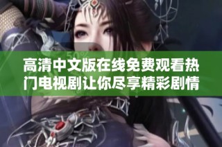 高清中文版在线免费观看热门电视剧让你尽享精彩剧情与人生故事