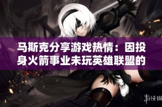 马斯克分享游戏热情：因投身火箭事业未玩英雄联盟的原因