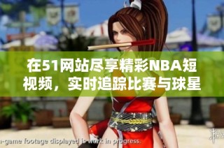在51网站尽享精彩NBA短视频，实时追踪比赛与球星动态