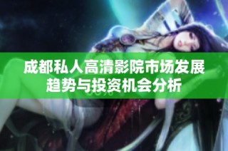 成都私人高清影院市场发展趋势与投资机会分析
