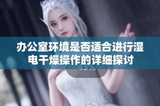 办公室环境是否适合进行湿电干燥操作的详细探讨